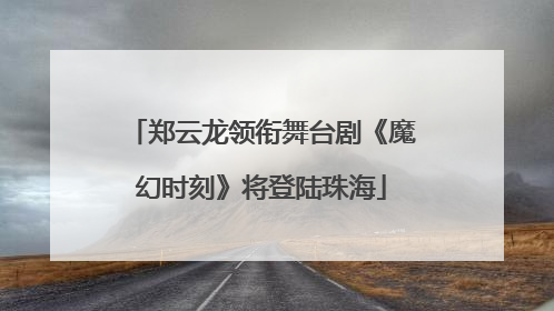 郑云龙领衔舞台剧《魔幻时刻》将登陆珠海