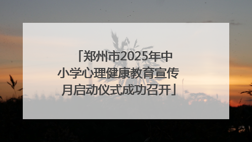 郑州市2025年中小学心理健康教育宣传月启动仪式成功召开