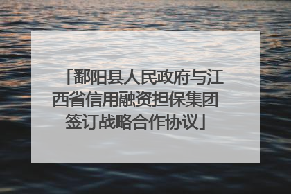 鄱阳县人民政府与江西省信用融资担保集团签订战略合作协议