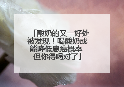 酸奶的又一好处被发现！喝酸奶或能降低患癌概率 但你得喝对了