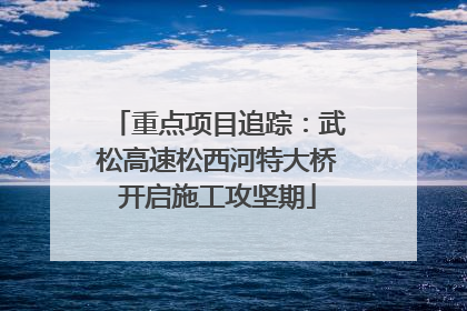 重点项目追踪：武松高速松西河特大桥开启施工攻坚期