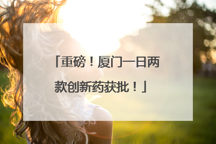 重磅！厦门一日两款创新药获批！
