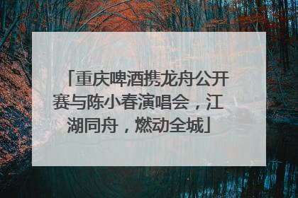 重庆啤酒携龙舟公开赛与陈小春演唱会，江湖同舟，燃动全城