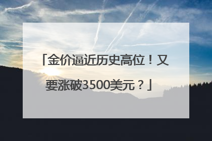 金价逼近历史高位！又要涨破3500美元？