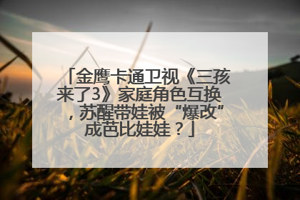 金鹰卡通卫视《三孩来了3》家庭角色互换，苏醒带娃被“爆改”成芭比娃娃？
