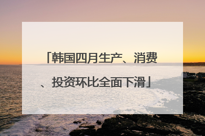 韩国四月生产、消费、投资环比全面下滑