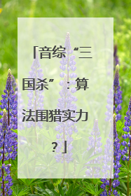 音综“三国杀”：算法围猎实力？