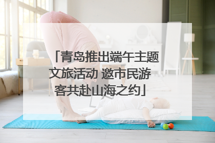 青岛推出端午主题文旅活动 邀市民游客共赴山海之约