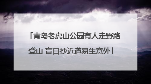 青岛老虎山公园有人走野路登山 盲目抄近道易生意外