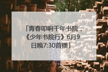 青春叩响千年书院，《少年书院行》6月9日晚7:30首播