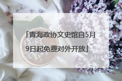 青海政协文史馆自5月9日起免费对外开放