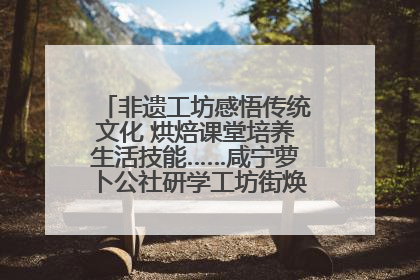 非遗工坊感悟传统文化 烘焙课堂培养生活技能……咸宁萝卜公社研学工坊街焕新迎“双节”