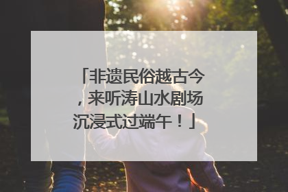 非遗民俗越古今，来听涛山水剧场沉浸式过端午！