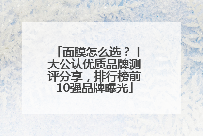 面膜怎么选？十大公认优质品牌测评分享，排行榜前10强品牌曝光