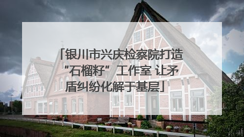 银川市兴庆检察院打造“石榴籽”工作室 让矛盾纠纷化解于基层