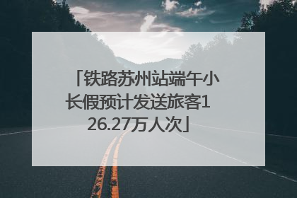 铁路苏州站端午小长假预计发送旅客126.27万人次