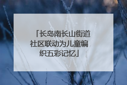长岛南长山街道社区联动为儿童编织五彩记忆