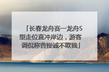 长春龙舟赛一龙舟S型走位直冲岸边，游客调侃称曹操诚不欺我