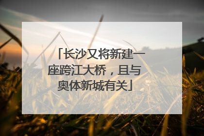 长沙又将新建一座跨江大桥，且与奥体新城有关
