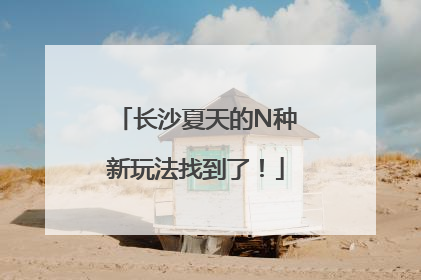长沙夏天的N种新玩法找到了！