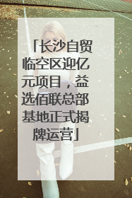 长沙自贸临空区迎亿元项目，益选佰联总部基地正式揭牌运营