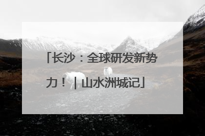 长沙：全球研发新势力！｜山水洲城记