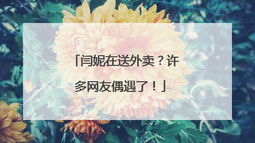 闫妮在送外卖？许多网友偶遇了！
