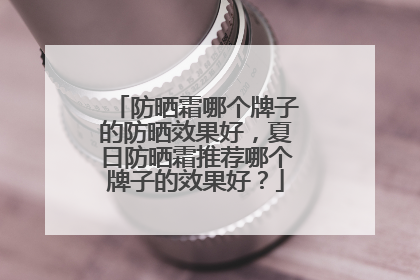 防晒霜哪个牌子的防晒效果好，夏日防晒霜推荐哪个牌子的效果好？