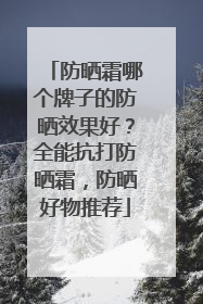 防晒霜哪个牌子的防晒效果好？全能抗打防晒霜，防晒好物推荐