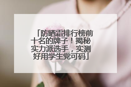 防晒霜排行榜前十名的牌子！揭秘实力派选手，实测好用学生党可码
