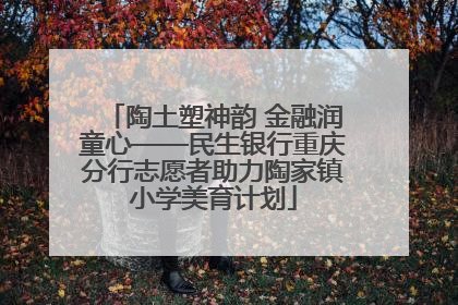 陶土塑神韵 金融润童心——民生银行重庆分行志愿者助力陶家镇小学美育计划