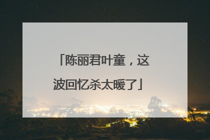 陈丽君叶童，这波回忆杀太暖了