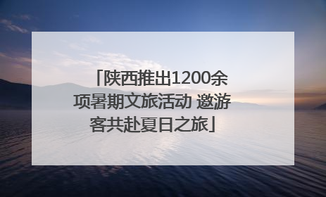 陕西推出1200余项暑期文旅活动 邀游客共赴夏日之旅