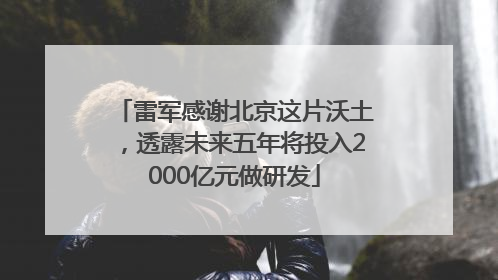雷军感谢北京这片沃土，透露未来五年将投入2000亿元做研发
