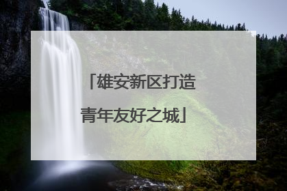 雄安新区打造青年友好之城
