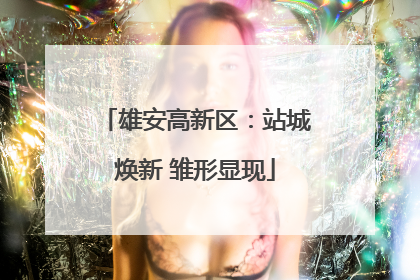 雄安高新区：站城焕新 雏形显现