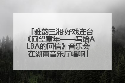 雅韵三湘·好戏连台《回望童年——写给ALBA的回信》音乐会在湖南音乐厅唱响