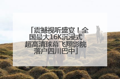 震撼视听盛宴！全国最大16K沉浸式超高清球幕飞翔影院落户四川巴中