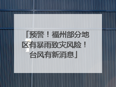 预警！福州部分地区有暴雨致灾风险！台风有新消息