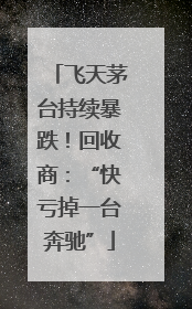 飞天茅台持续暴跌！回收商：“快亏掉一台奔驰”