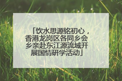饮水思源铭初心，香港龙岗区各同乡会乡亲赴东江源流域开展国情研学活动