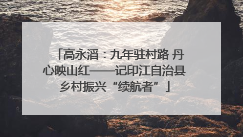 高永滔：九年驻村路 丹心映山红——记印江自治县乡村振兴“续航者”
