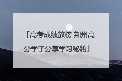 高考成绩放榜 荆州高分学子分享学习秘籍