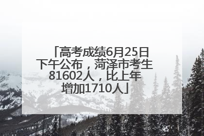 高考成绩6月25日下午公布，菏泽市考生81602人，比上年增加1710人