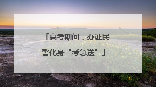 高考期间，办证民警化身“考急送”