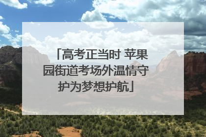 高考正当时 苹果园街道考场外温情守护为梦想护航