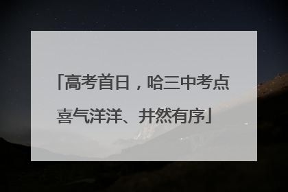 高考首日，哈三中考点喜气洋洋、井然有序
