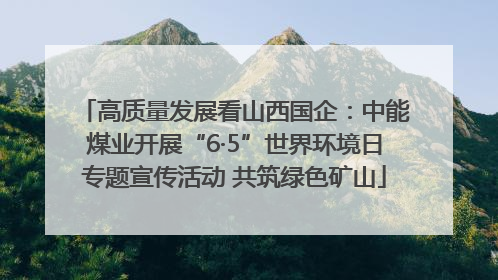 高质量发展看山西国企：中能煤业开展“6·5”世界环境日专题宣传活动 共筑绿色矿山