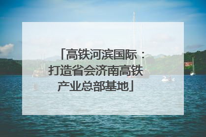 高铁河滨国际：打造省会济南高铁产业总部基地