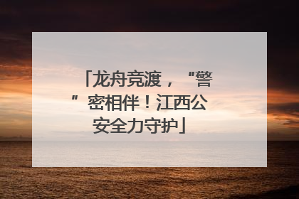 龙舟竞渡，“警”密相伴！江西公安全力守护